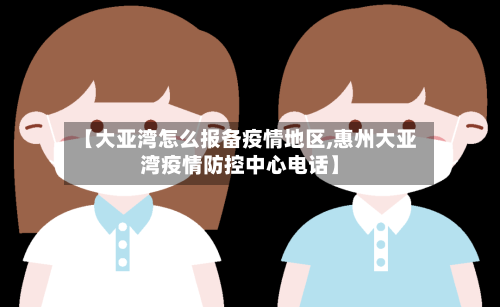 【大亚湾怎么报备疫情地区,惠州大亚湾疫情防控中心电话】
