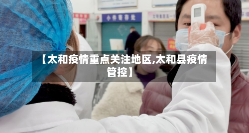 【太和疫情重点关注地区,太和县疫情管控】
