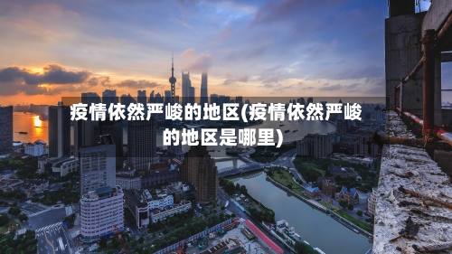 疫情依然严峻的地区(疫情依然严峻的地区是哪里)