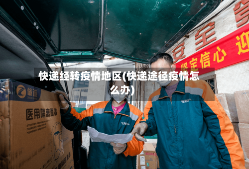 快递经转疫情地区(快递途径疫情怎么办)