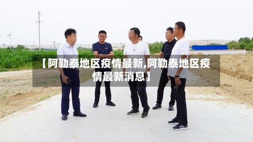 【阿勒泰地区疫情最新,阿勒泰地区疫情最新消息】