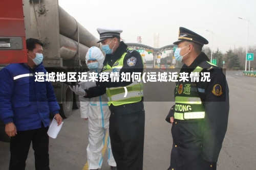运城地区近来疫情如何(运城近来情况)