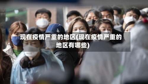 现在疫情严重的地区(现在疫情严重的地区有哪些)