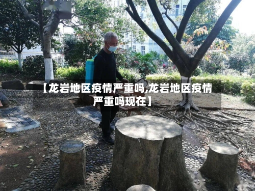 【龙岩地区疫情严重吗,龙岩地区疫情严重吗现在】