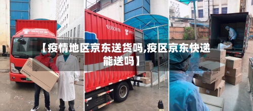 【疫情地区京东送货吗,疫区京东快递能送吗】