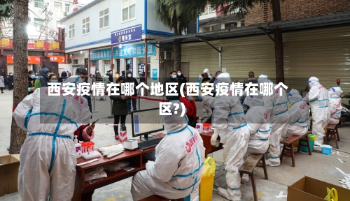 西安疫情在哪个地区(西安疫情在哪个区?)