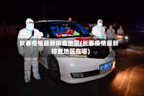 长春疫情最新排查地区(长春疫情最新排查地区在哪)