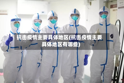 抗击疫情主要具体地区(抗击疫情主要具体地区有哪些)