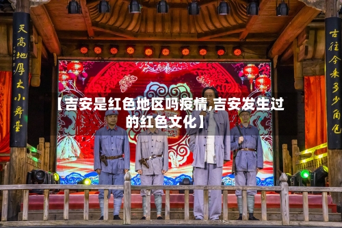 【吉安是红色地区吗疫情,吉安发生过的红色文化】-第2张图片