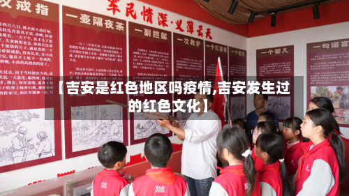 【吉安是红色地区吗疫情,吉安发生过的红色文化】-第3张图片