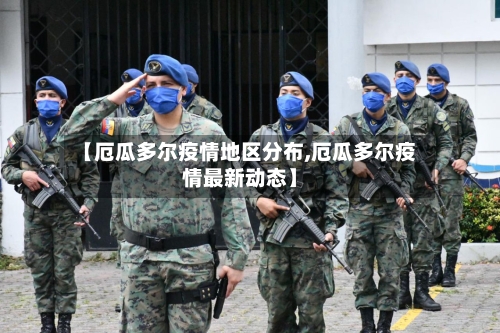 【厄瓜多尔疫情地区分布,厄瓜多尔疫情最新动态】