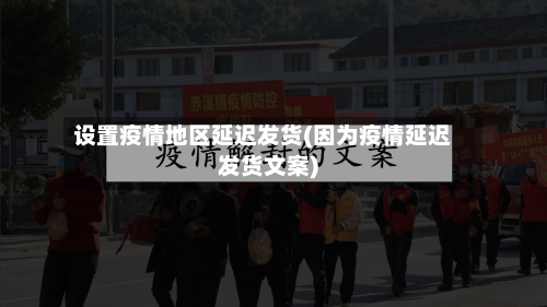 设置疫情地区延迟发货(因为疫情延迟发货文案)-第3张图片