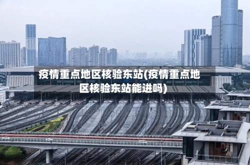疫情重点地区核验东站(疫情重点地区核验东站能进吗)-第2张图片
