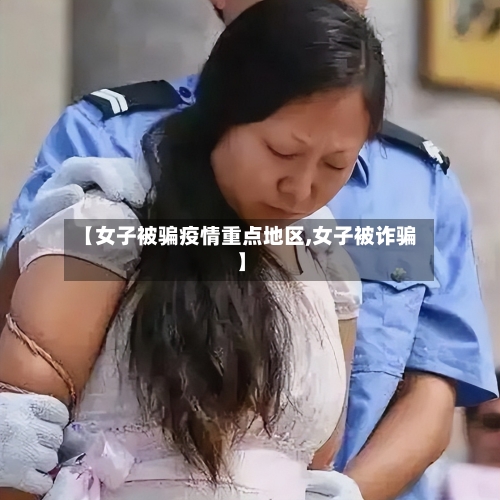 【女子被骗疫情重点地区,女子被诈骗】