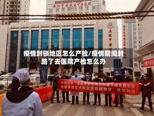 疫情封锁地区怎么产检/疫情期间封路了去医院产检怎么办