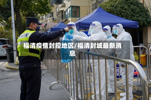福清疫情封控地区/福清封城最新消息