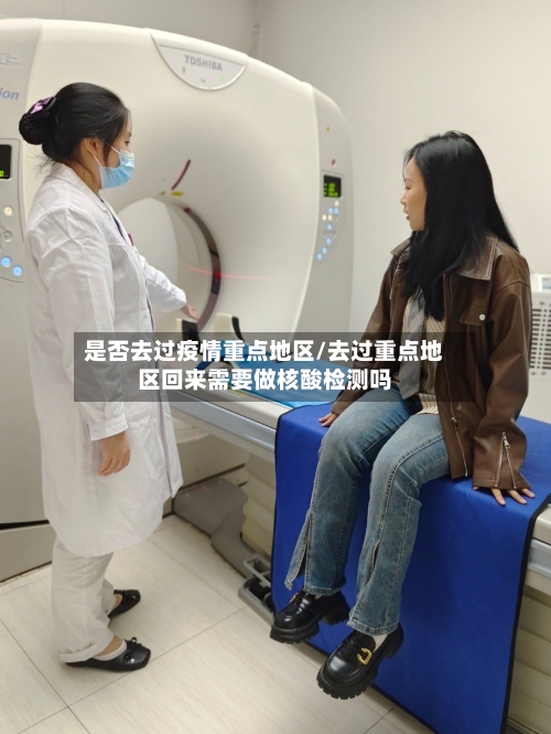 是否去过疫情重点地区/去过重点地区回来需要做核酸检测吗