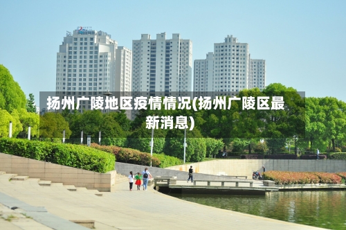 扬州广陵地区疫情情况(扬州广陵区最新消息)