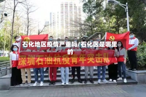 石化地区疫情严重吗/石化区是哪里的