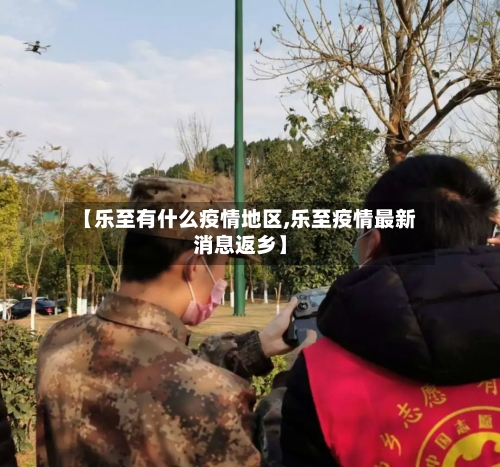 【乐至有什么疫情地区,乐至疫情最新消息返乡】