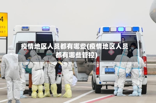疫情地区人员都有哪些(疫情地区人员都有哪些管控)
