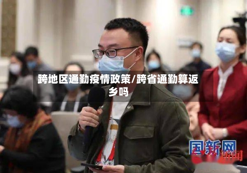 跨地区通勤疫情政策/跨省通勤算返乡吗