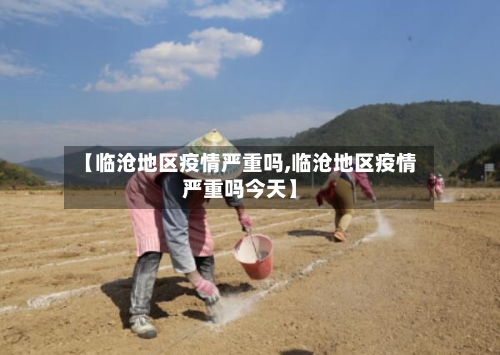 【临沧地区疫情严重吗,临沧地区疫情严重吗今天】-第3张图片