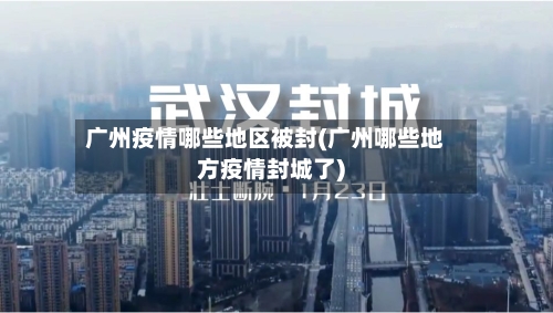广州疫情哪些地区被封(广州哪些地方疫情封城了)