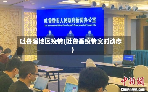 吐鲁潘地区疫情(吐鲁番疫情实时动态)