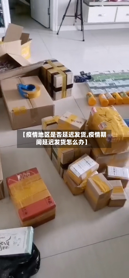 【疫情地区是否延迟发货,疫情期间延迟发货怎么办】
