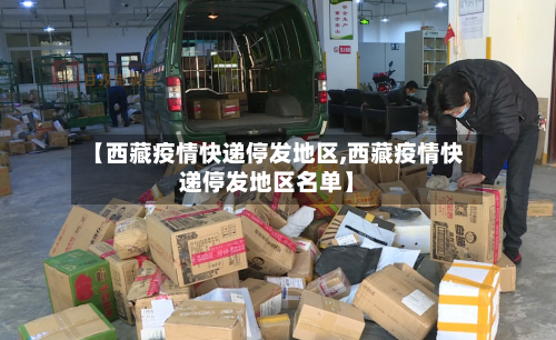 【西藏疫情快递停发地区,西藏疫情快递停发地区名单】-第3张图片