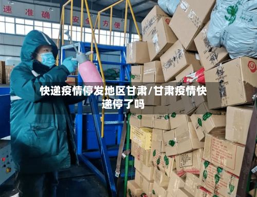 快递疫情停发地区甘肃/甘肃疫情快递停了吗-第2张图片