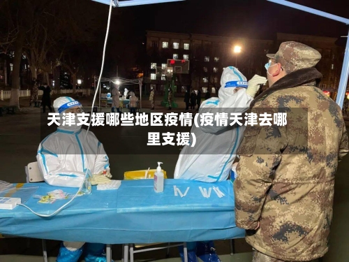 天津支援哪些地区疫情(疫情天津去哪里支援)-第3张图片