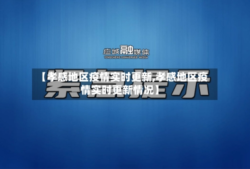 【孝感地区疫情实时更新,孝感地区疫情实时更新情况】