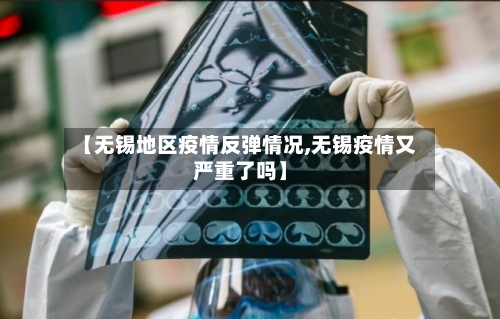【无锡地区疫情反弹情况,无锡疫情又严重了吗】