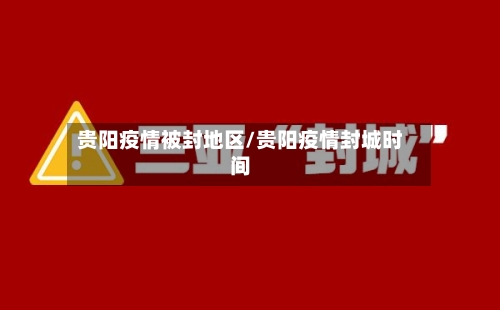 贵阳疫情被封地区/贵阳疫情封城时间