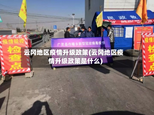 云冈地区疫情升级政策(云冈地区疫情升级政策是什么)