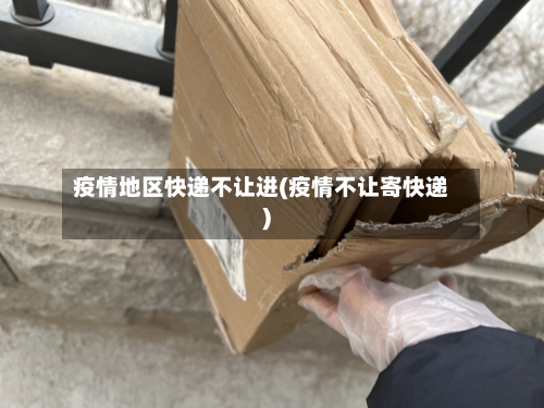 疫情地区快递不让进(疫情不让寄快递)