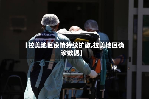 【拉美地区疫情持续扩散,拉美地区确诊数据】