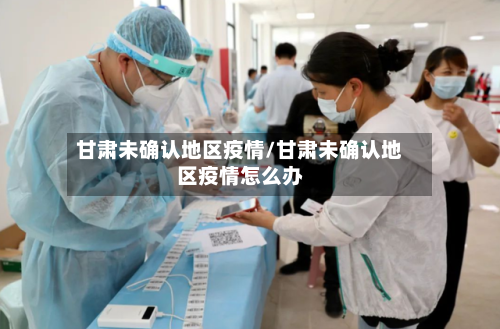 甘肃未确认地区疫情/甘肃未确认地区疫情怎么办