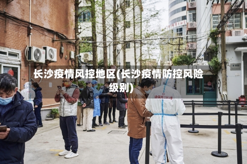 长沙疫情风控地区(长沙疫情防控风险级别)