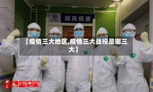 【疫情三大地区,疫情三大战役是哪三大】