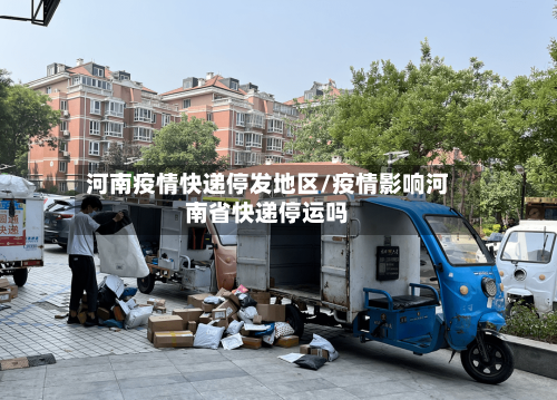 河南疫情快递停发地区/疫情影响河南省快递停运吗