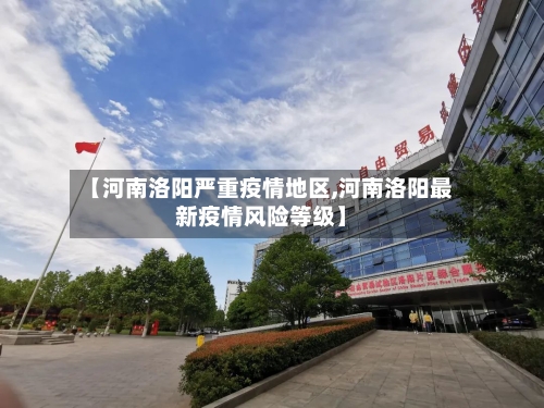 【河南洛阳严重疫情地区,河南洛阳最新疫情风险等级】-第3张图片