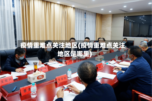 疫情重难点关注地区(疫情重难点关注地区是哪里)