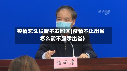 疫情怎么设置不发地区(疫情不让出省怎么能不显示出省)