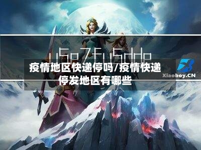 疫情地区快递停吗/疫情快递停发地区有哪些