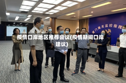 疫情口岸地区推荐会议(疫情期间口岸建议)