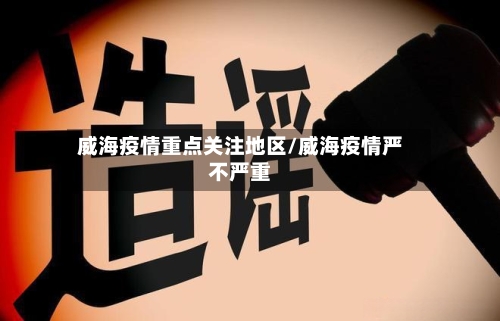 威海疫情重点关注地区/威海疫情严不严重-第3张图片