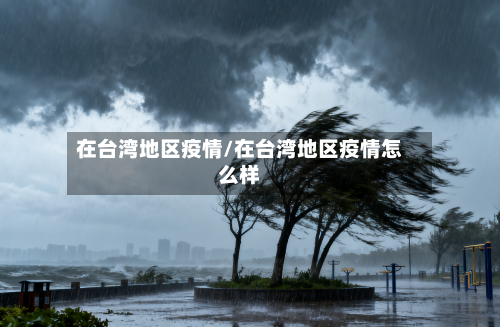 在台湾地区疫情/在台湾地区疫情怎么样